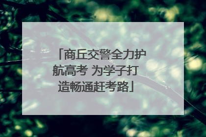 商丘交警全力护航高考 为学子打造畅通赶考路